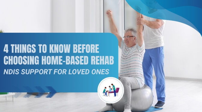 4 Things to Know Before Choosing Home-Based Rehab & NDIS Support for Loved Ones